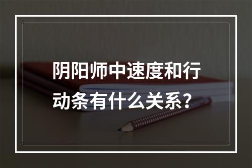 阴阳师中速度和行动条有什么关系？