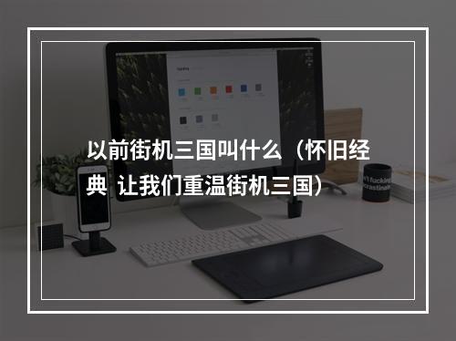 以前街机三国叫什么（怀旧经典  让我们重温街机三国）