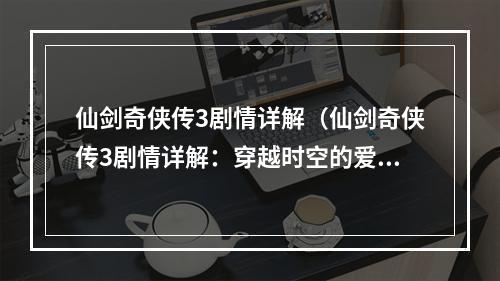 仙剑奇侠传3剧情详解（仙剑奇侠传3剧情详解：穿越时空的爱恨情仇）