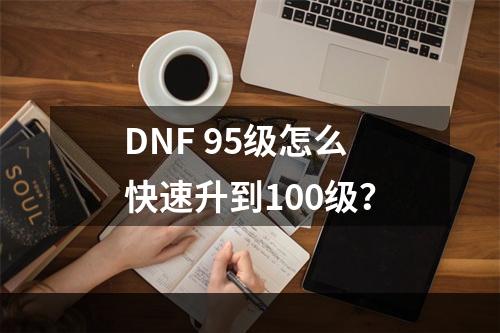 DNF 95级怎么快速升到100级？