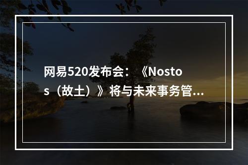 网易520发布会：《Nostos（故土）》将与未来事务管理局共建游戏世界观--手游攻略网