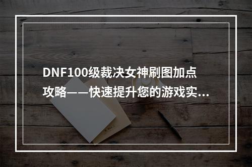 DNF100级裁决女神刷图加点攻略——快速提升您的游戏实力