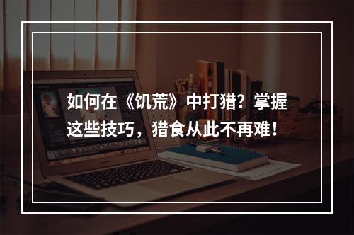 如何在《饥荒》中打猎？掌握这些技巧，猎食从此不再难！