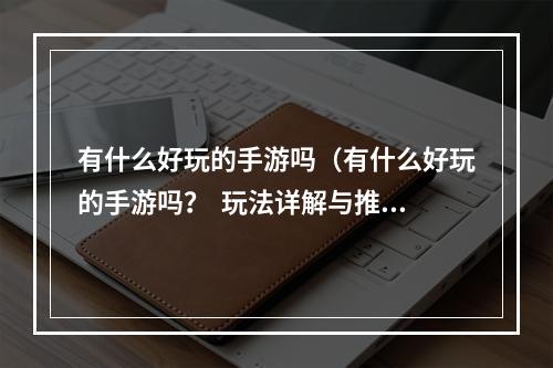 有什么好玩的手游吗（有什么好玩的手游吗？  玩法详解与推荐）