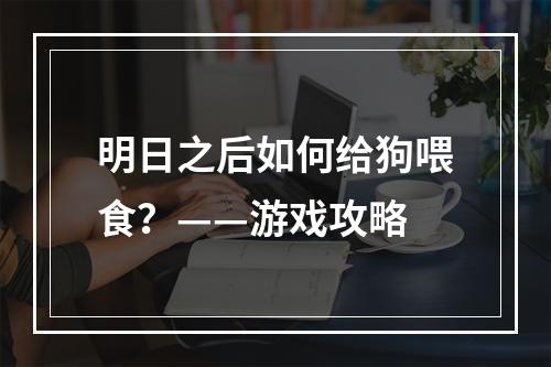 明日之后如何给狗喂食？——游戏攻略