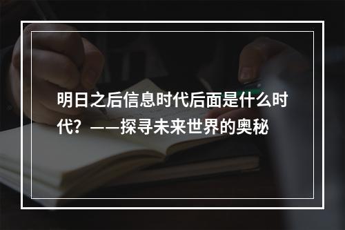 明日之后信息时代后面是什么时代？——探寻未来世界的奥秘