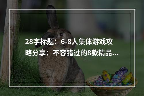 28字标题：6-8人集体游戏攻略分享：不容错过的8款精品游戏！