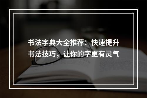 书法字典大全推荐：快速提升书法技巧，让你的字更有灵气