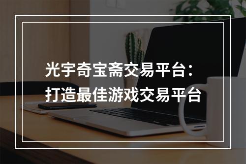 光宇奇宝斋交易平台：打造最佳游戏交易平台