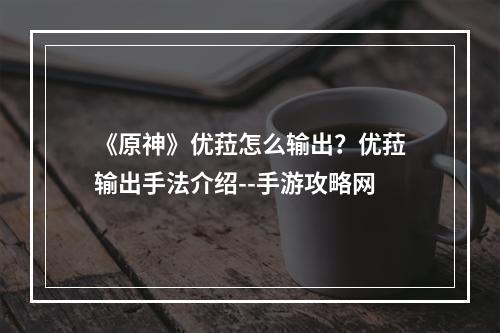 《原神》优菈怎么输出？优菈输出手法介绍--手游攻略网