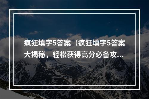 疯狂填字5答案（疯狂填字5答案大揭秘，轻松获得高分必备攻略）