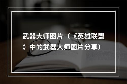 武器大师图片（《英雄联盟》中的武器大师图片分享）