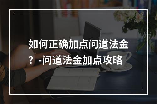 如何正确加点问道法金？-问道法金加点攻略