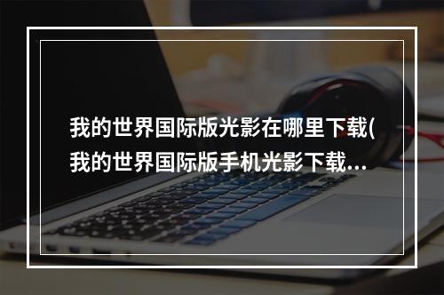 我的世界国际版光影在哪里下载(我的世界国际版手机光影下载网站)