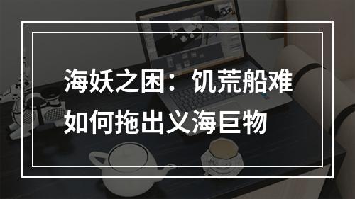 海妖之困：饥荒船难如何拖出义海巨物