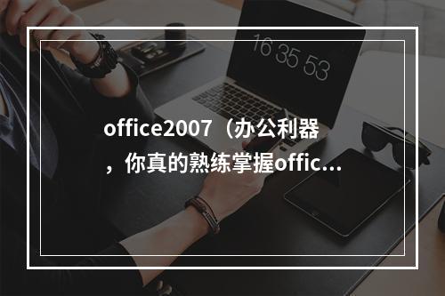 office2007（办公利器，你真的熟练掌握office2007了吗？）