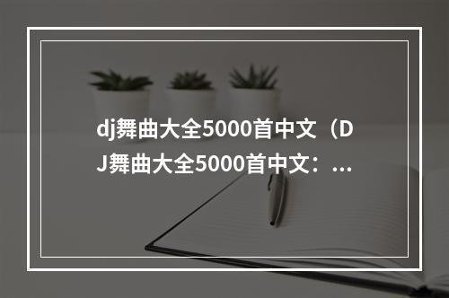 dj舞曲大全5000首中文（DJ舞曲大全5000首中文：最全最火最好听）