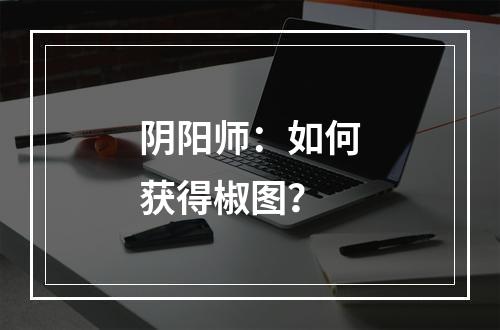 阴阳师：如何获得椒图？