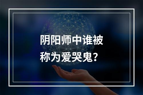 阴阳师中谁被称为爱哭鬼？