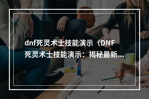 dnf死灵术士技能演示（DNF死灵术士技能演示：揭秘最新技能特点）