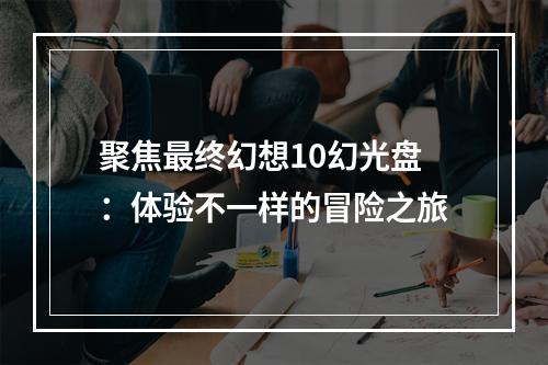 聚焦最终幻想10幻光盘：体验不一样的冒险之旅