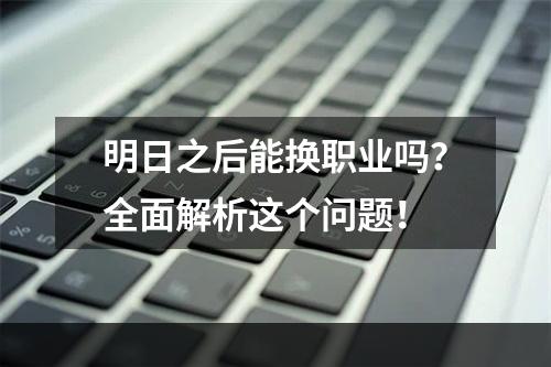 明日之后能换职业吗？全面解析这个问题！