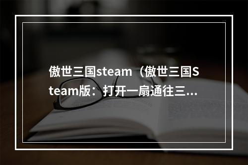 傲世三国steam（傲世三国Steam版：打开一扇通往三国英雄世界的门）