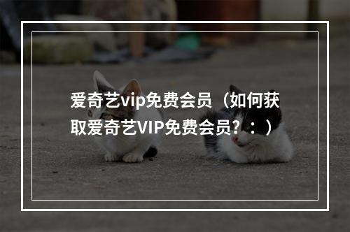 爱奇艺vip免费会员（如何获取爱奇艺VIP免费会员？：）