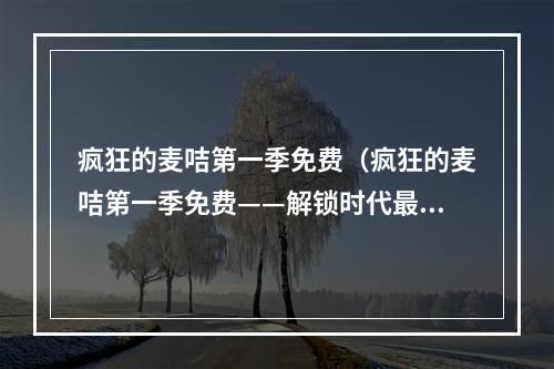 疯狂的麦咭第一季免费（疯狂的麦咭第一季免费——解锁时代最疯狂的卡牌游戏）