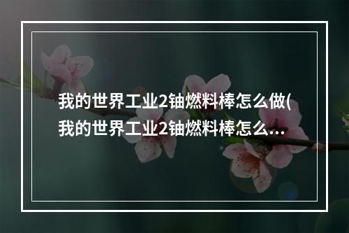 我的世界工业2铀燃料棒怎么做(我的世界工业2铀燃料棒怎么做出来的)