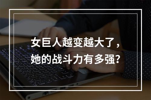 女巨人越变越大了，她的战斗力有多强？