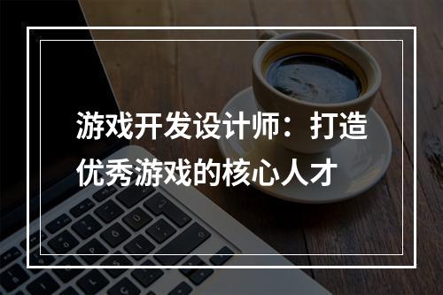 游戏开发设计师：打造优秀游戏的核心人才