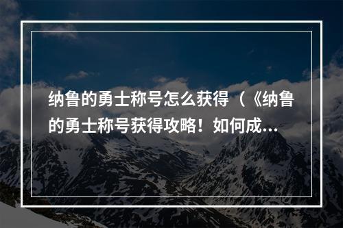 纳鲁的勇士称号怎么获得（《纳鲁的勇士称号获得攻略！如何成为强大的纳鲁英雄？》）