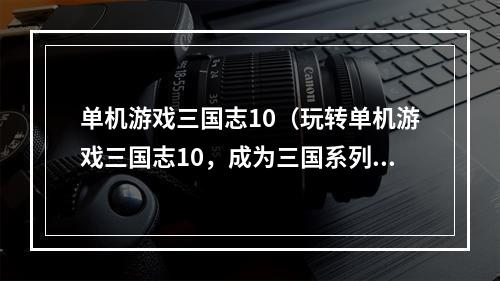 单机游戏三国志10（玩转单机游戏三国志10，成为三国系列游戏大师！）