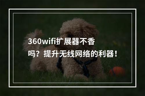 360wifi扩展器不香吗？提升无线网络的利器！