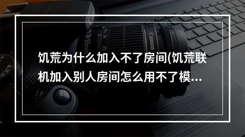 饥荒为什么加入不了房间(饥荒联机加入别人房间怎么用不了模组)