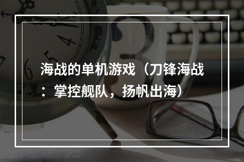 海战的单机游戏（刀锋海战：掌控舰队，扬帆出海）