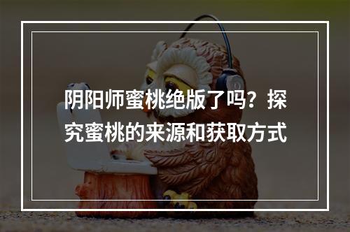 阴阳师蜜桃绝版了吗？探究蜜桃的来源和获取方式