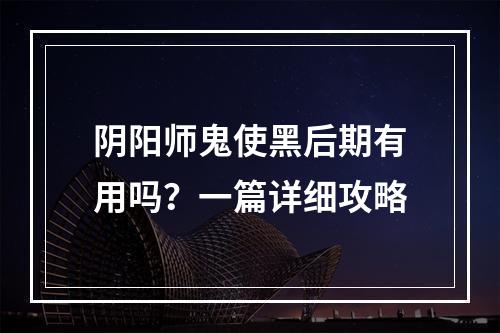 阴阳师鬼使黑后期有用吗？一篇详细攻略