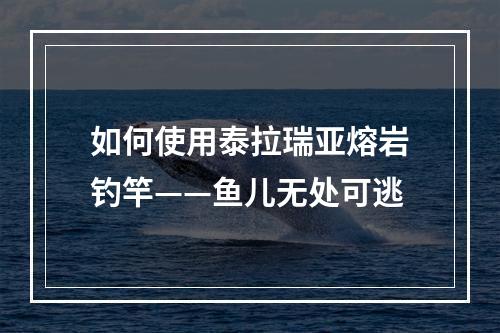 如何使用泰拉瑞亚熔岩钓竿——鱼儿无处可逃