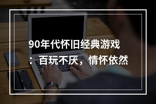 90年代怀旧经典游戏：百玩不厌，情怀依然