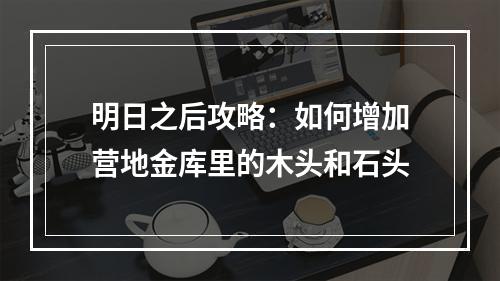 明日之后攻略：如何增加营地金库里的木头和石头