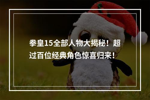 拳皇15全部人物大揭秘！超过百位经典角色惊喜归来！