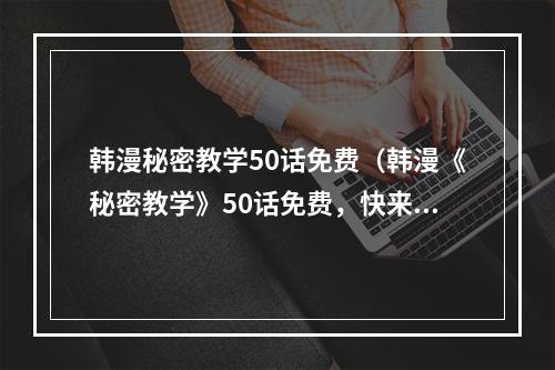 韩漫秘密教学50话免费（韩漫《秘密教学》50话免费，快来看游戏攻略啦）