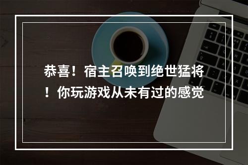 恭喜！宿主召唤到绝世猛将！你玩游戏从未有过的感觉