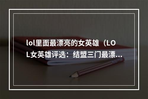 lol里面最漂亮的女英雄（LOL女英雄评选：结盟三门最漂亮的美女）