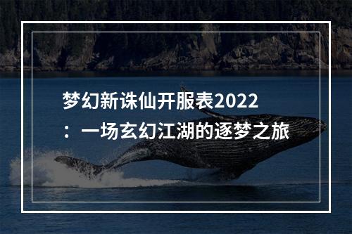 梦幻新诛仙开服表2022：一场玄幻江湖的逐梦之旅