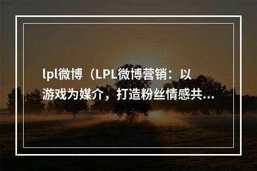 lpl微博（LPL微博营销：以游戏为媒介，打造粉丝情感共鸣）