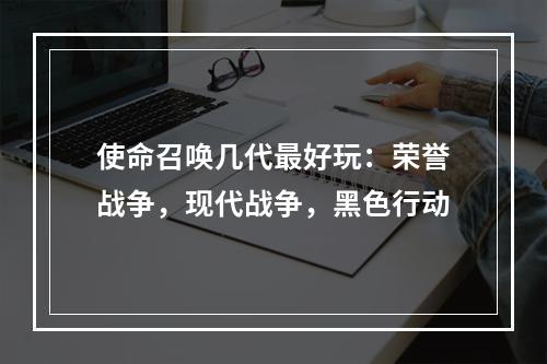 使命召唤几代最好玩：荣誉战争，现代战争，黑色行动