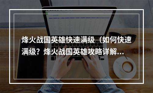 烽火战国英雄快速满级（如何快速满级？烽火战国英雄攻略详解）